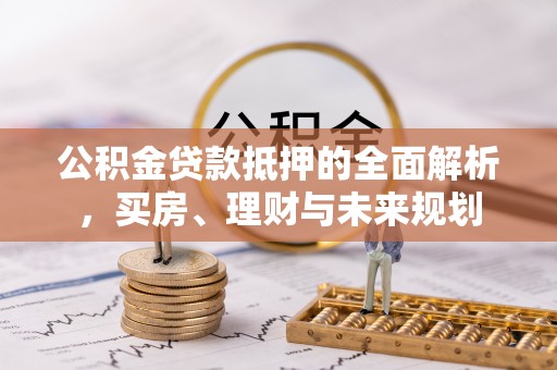 伊春公积金贷款抵押的全面解析，买房、理财与未来规划