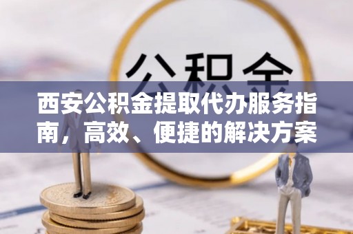 伊春西安公积金提取代办服务指南，高效、便捷的解决方案