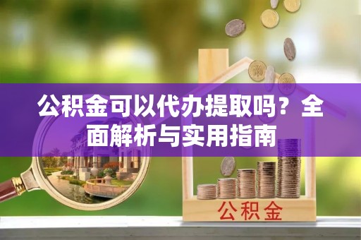 伊春公积金可以代办提取吗？全面解析与实用指南