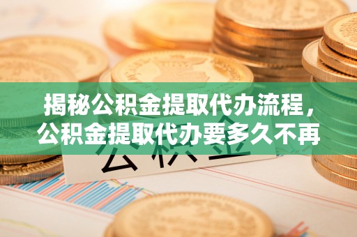 伊春揭秘公积金提取代办流程，公积金提取代办要多久不再是谜题