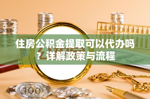 伊春住房公积金提取可以代办吗？详解政策与流程