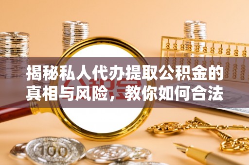 伊春揭秘私人代办提取公积金的真相与风险，教你如何合法合规操作