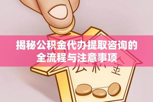 伊春揭秘公积金代办提取咨询的全流程与注意事项