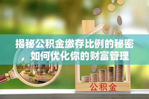 伊春揭秘公积金缴存比例的秘密，如何优化你的财富管理