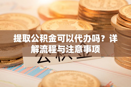 伊春提取公积金可以代办吗？详解流程与注意事项