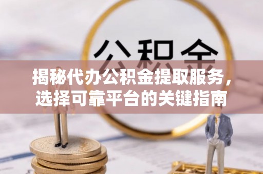 伊春揭秘代办公积金提取服务，选择可靠平台的关键指南