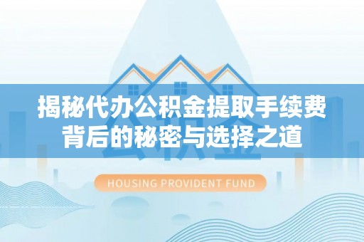 伊春揭秘代办公积金提取手续费背后的秘密与选择之道