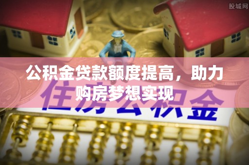 伊春公积金贷款额度提高，助力购房梦想实现