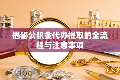 伊春揭秘公积金代办提取的全流程与注意事项