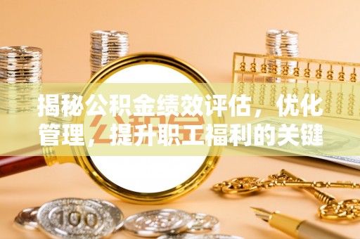 伊春揭秘公积金绩效评估，优化管理，提升职工福利的关键一步