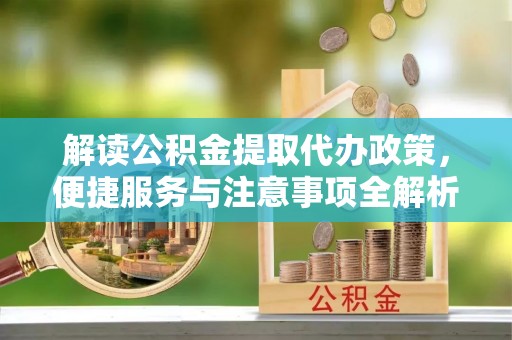 伊春解读公积金提取代办政策，便捷服务与注意事项全解析