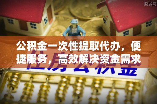 伊春公积金一次性提取代办，便捷服务，高效解决资金需求