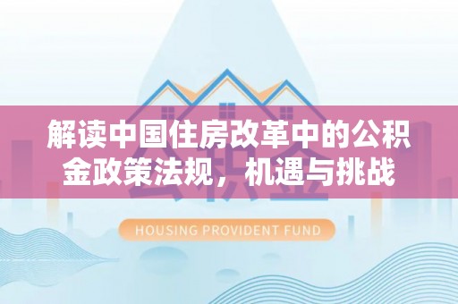 伊春解读中国住房改革中的公积金政策法规，机遇与挑战