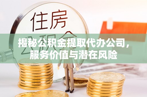 伊春揭秘公积金提取代办公司，服务价值与潜在风险