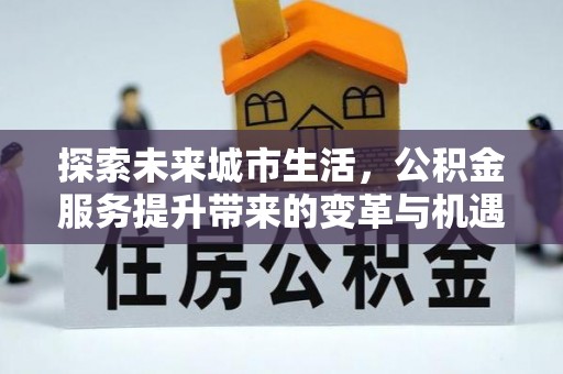 伊春探索未来城市生活，公积金服务提升带来的变革与机遇