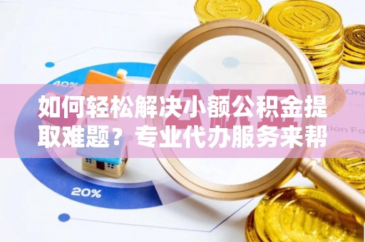 伊春如何轻松解决小额公积金提取难题？专业代办服务来帮忙