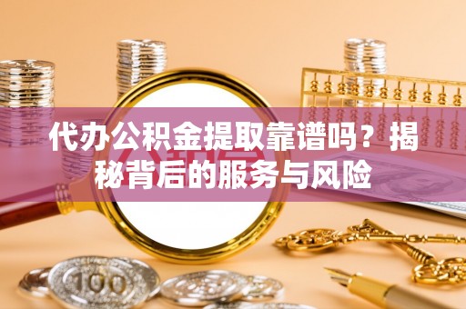 伊春代办公积金提取靠谱吗？揭秘背后的服务与风险