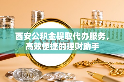 伊春西安公积金提取代办服务，高效便捷的理财助手