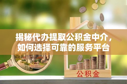 伊春揭秘代办提取公积金中介，如何选择可靠的服务平台