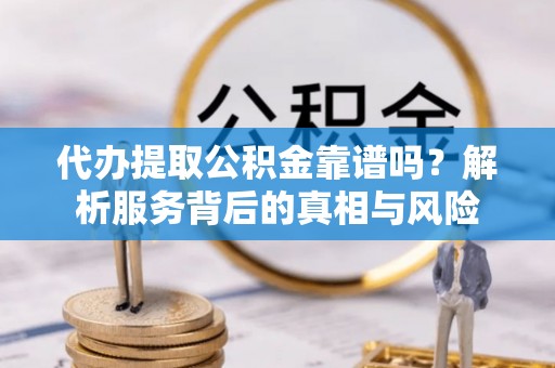 伊春代办提取公积金靠谱吗？解析服务背后的真相与风险