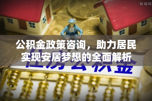 伊春公积金政策咨询，助力居民实现安居梦想的全面解析