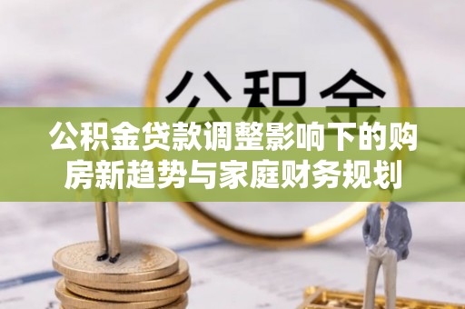 伊春公积金贷款调整影响下的购房新趋势与家庭财务规划