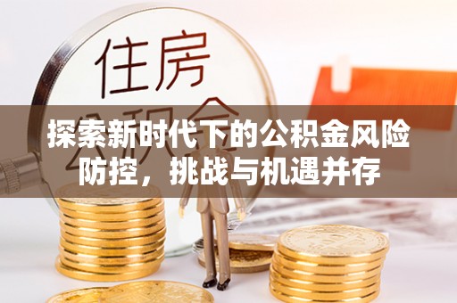伊春探索新时代下的公积金风险防控，挑战与机遇并存