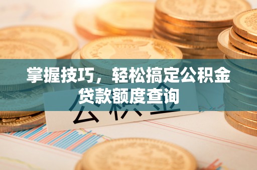 伊春掌握技巧，轻松搞定公积金贷款额度查询