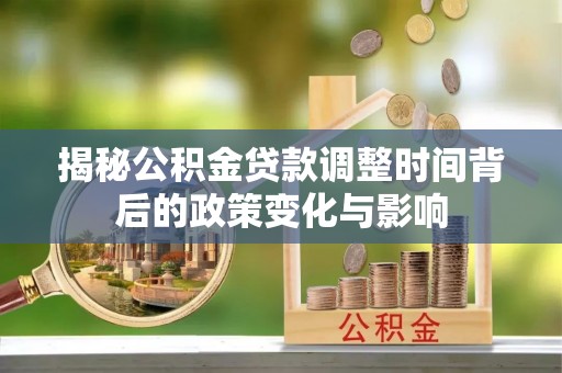 伊春揭秘公积金贷款调整时间背后的政策变化与影响