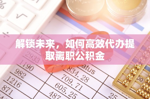 伊春解锁未来，如何高效代办提取离职公积金