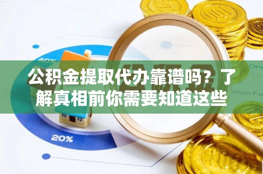 伊春公积金提取代办靠谱吗？了解真相前你需要知道这些