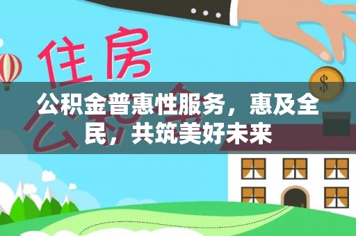 伊春公积金普惠性服务，惠及全民，共筑美好未来