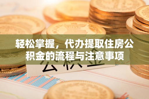 伊春轻松掌握，代办提取住房公积金的流程与注意事项
