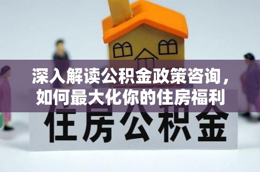 伊春深入解读公积金政策咨询，如何最大化你的住房福利
