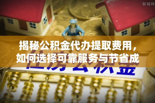 伊春揭秘公积金代办提取费用，如何选择可靠服务与节省成本