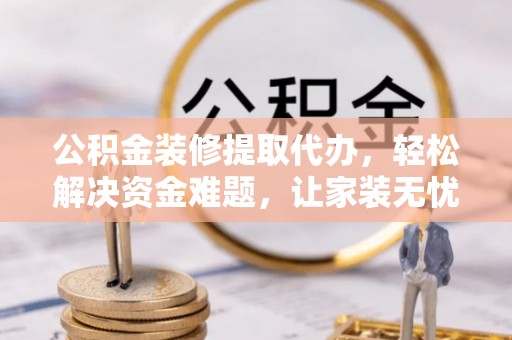 伊春公积金装修提取代办，轻松解决资金难题，让家装无忧