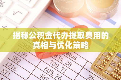 伊春揭秘公积金代办提取费用的真相与优化策略