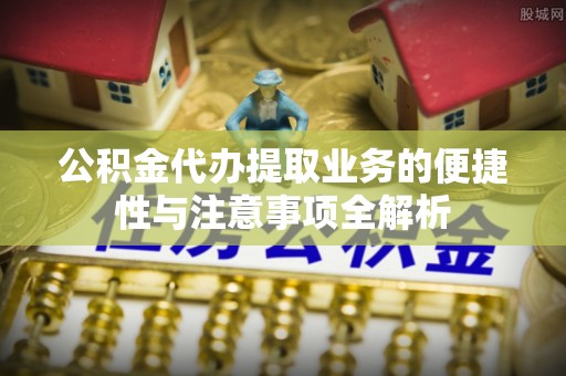 伊春公积金代办提取业务的便捷性与注意事项全解析