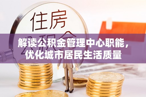伊春解读公积金管理中心职能，优化城市居民生活质量