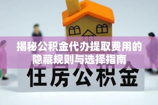 伊春揭秘公积金代办提取费用的隐藏规则与选择指南
