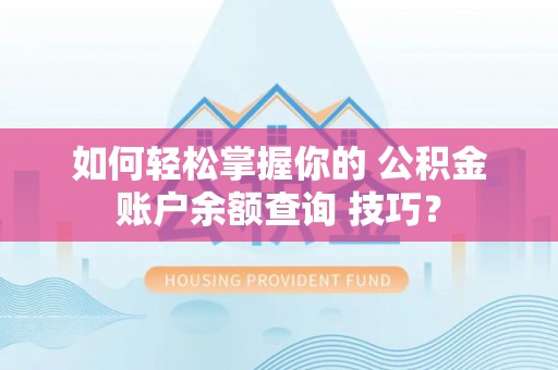 伊春如何轻松掌握你的 公积金账户余额查询 技巧？
