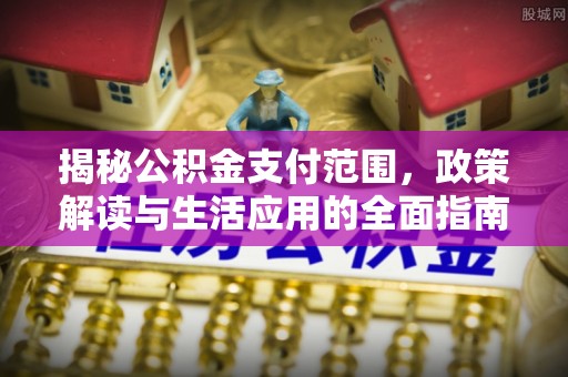 伊春揭秘公积金支付范围，政策解读与生活应用的全面指南