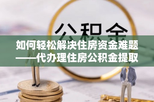 伊春如何轻松解决住房资金难题——代办理住房公积金提取服务详解