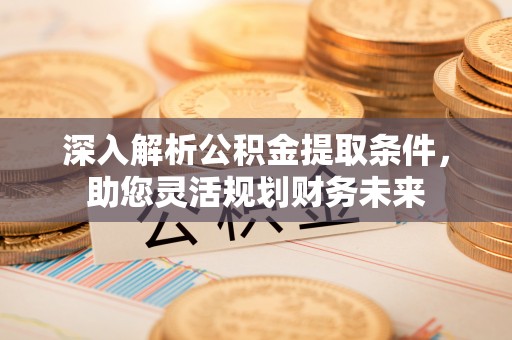 伊春深入解析公积金提取条件，助您灵活规划财务未来