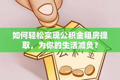 伊春如何轻松实现公积金租房提取，为你的生活减负？