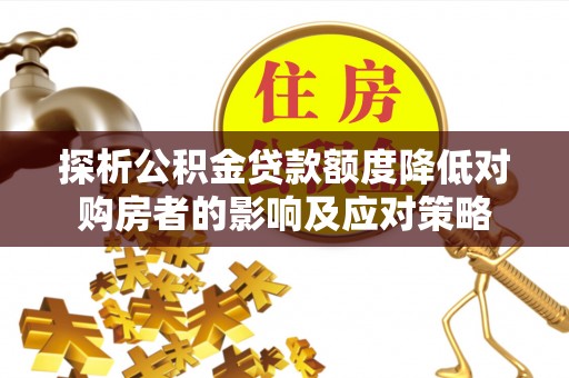 伊春探析公积金贷款额度降低对购房者的影响及应对策略
