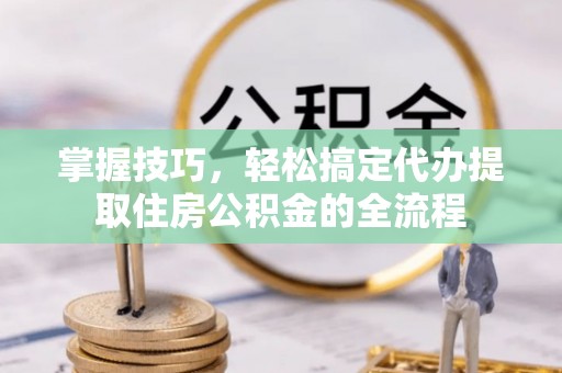 伊春掌握技巧，轻松搞定代办提取住房公积金的全流程