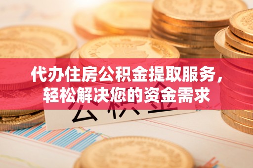 伊春代办住房公积金提取服务，轻松解决您的资金需求