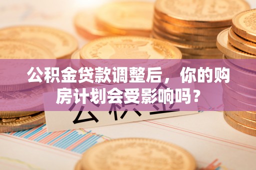 伊春公积金贷款调整后，你的购房计划会受影响吗？