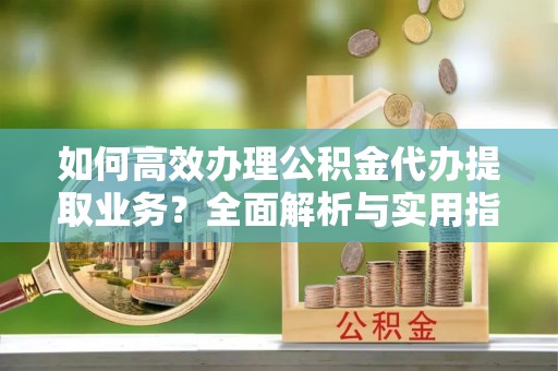 伊春如何高效办理公积金代办提取业务？全面解析与实用指南